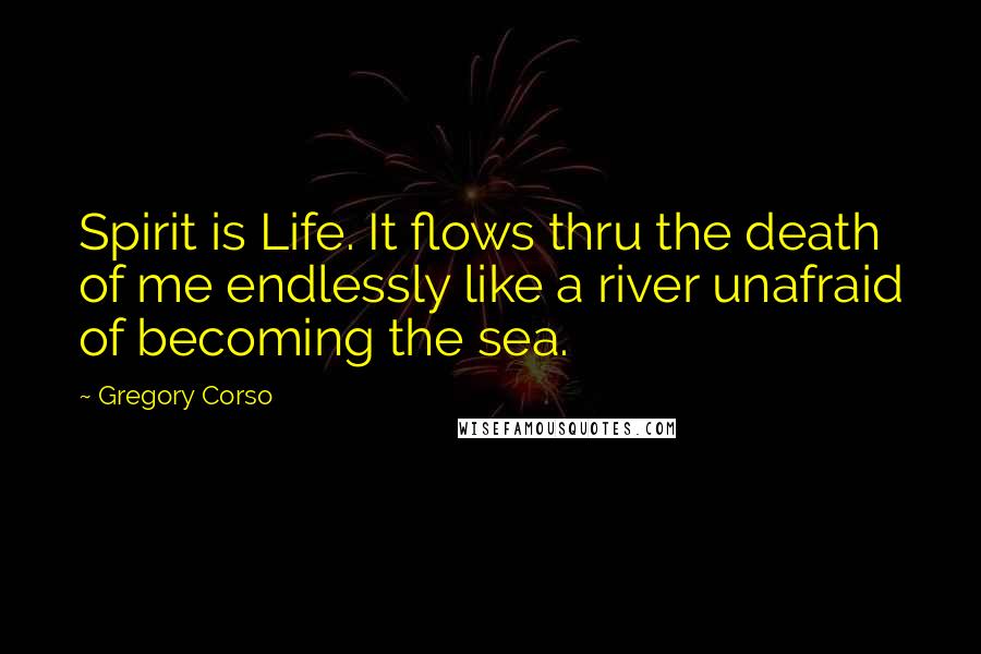 Gregory Corso Quotes: Spirit is Life. It flows thru the death of me endlessly like a river unafraid of becoming the sea.