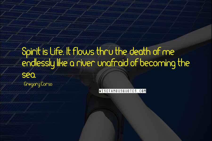 Gregory Corso Quotes: Spirit is Life. It flows thru the death of me endlessly like a river unafraid of becoming the sea.