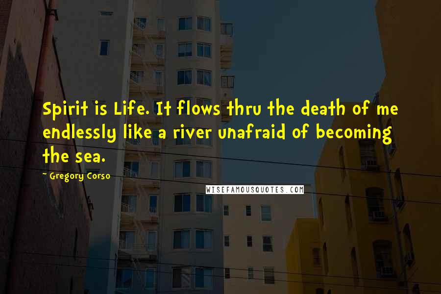 Gregory Corso Quotes: Spirit is Life. It flows thru the death of me endlessly like a river unafraid of becoming the sea.