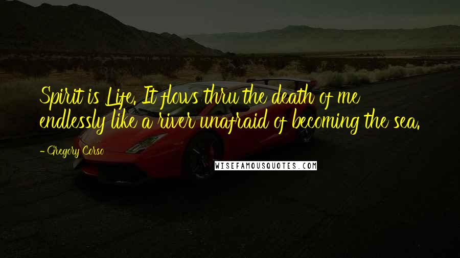 Gregory Corso Quotes: Spirit is Life. It flows thru the death of me endlessly like a river unafraid of becoming the sea.