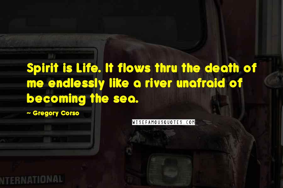 Gregory Corso Quotes: Spirit is Life. It flows thru the death of me endlessly like a river unafraid of becoming the sea.