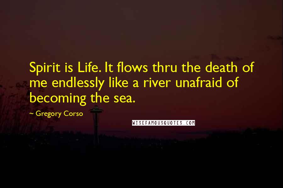 Gregory Corso Quotes: Spirit is Life. It flows thru the death of me endlessly like a river unafraid of becoming the sea.
