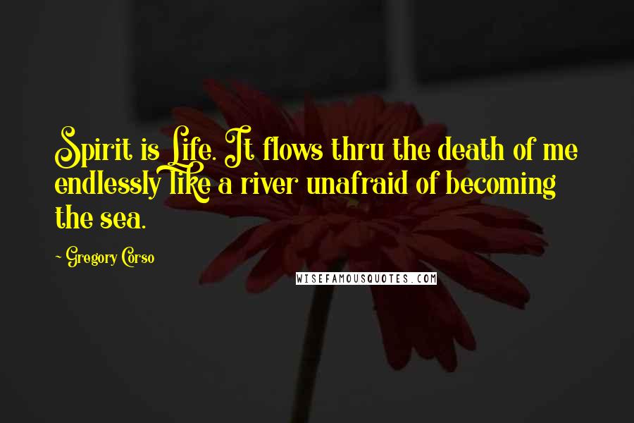 Gregory Corso Quotes: Spirit is Life. It flows thru the death of me endlessly like a river unafraid of becoming the sea.