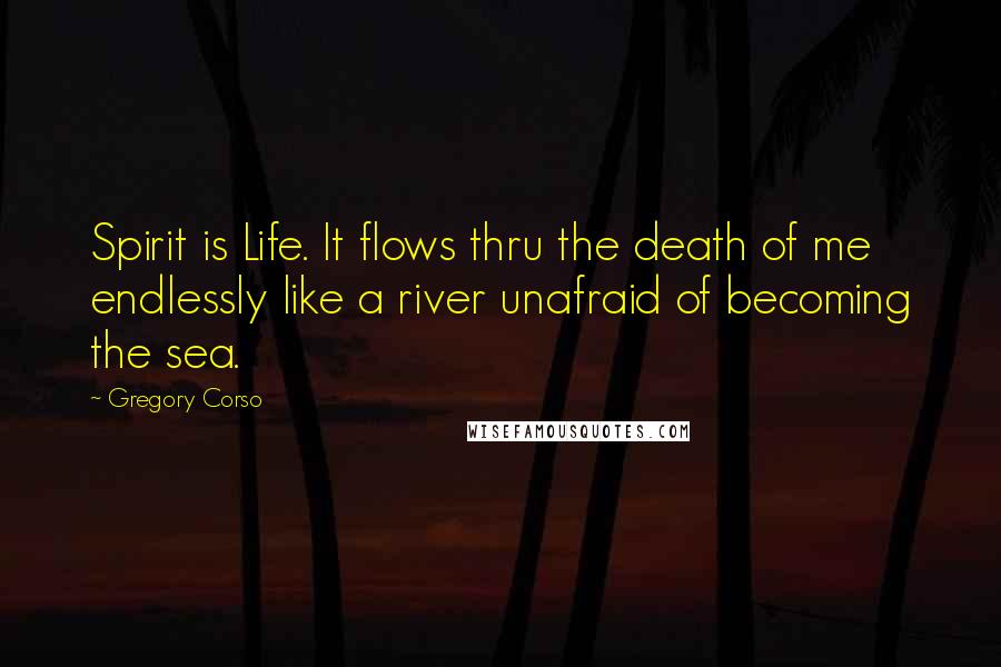 Gregory Corso Quotes: Spirit is Life. It flows thru the death of me endlessly like a river unafraid of becoming the sea.