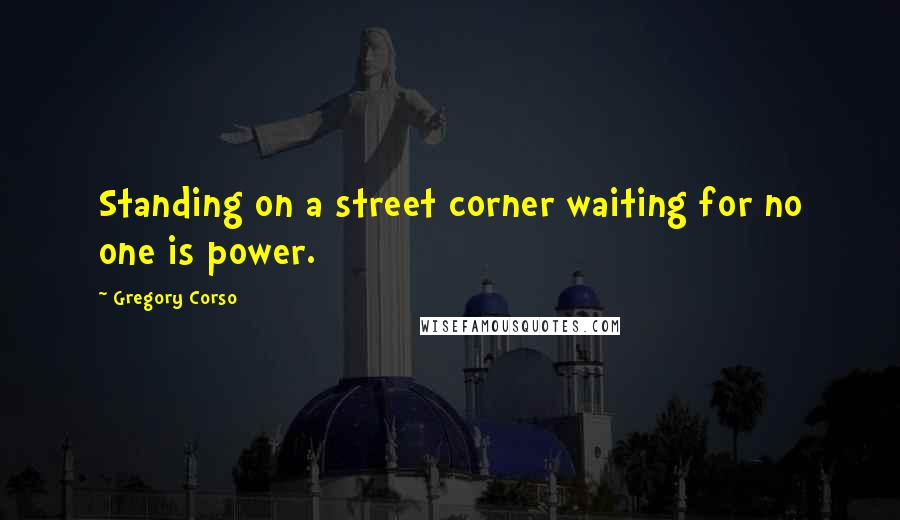 Gregory Corso Quotes: Standing on a street corner waiting for no one is power.