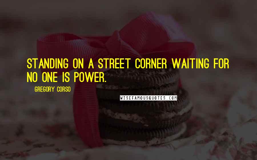 Gregory Corso Quotes: Standing on a street corner waiting for no one is power.