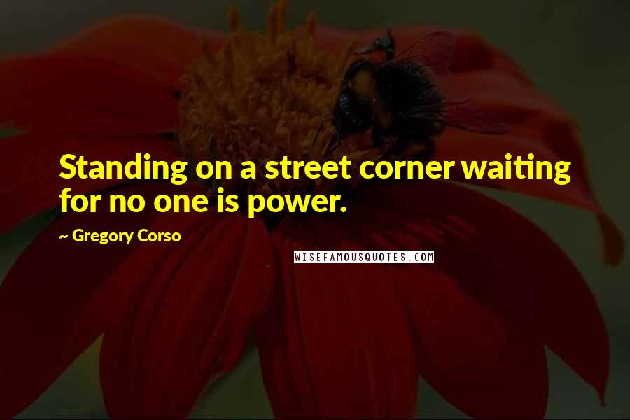 Gregory Corso Quotes: Standing on a street corner waiting for no one is power.