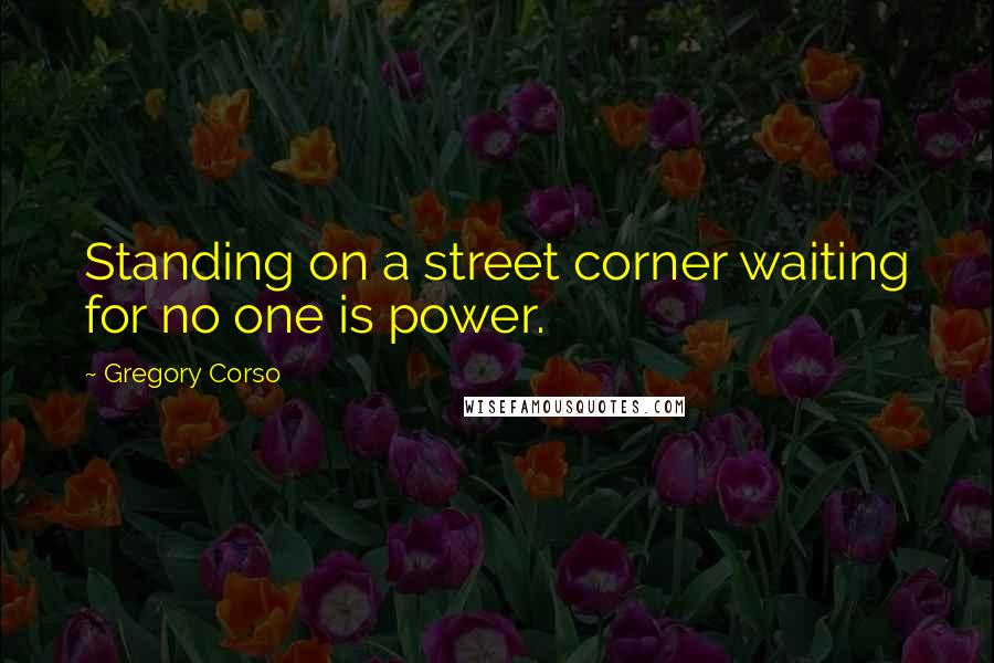 Gregory Corso Quotes: Standing on a street corner waiting for no one is power.