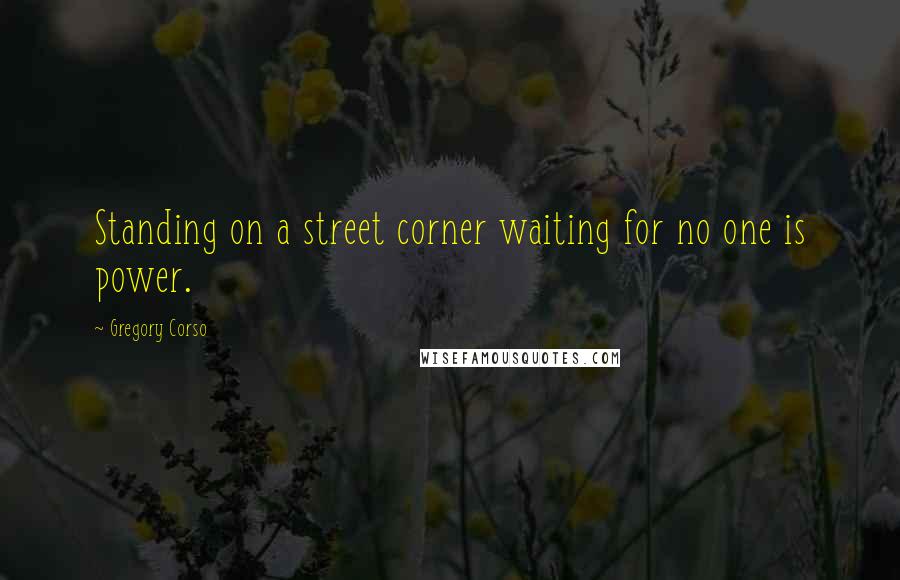 Gregory Corso Quotes: Standing on a street corner waiting for no one is power.