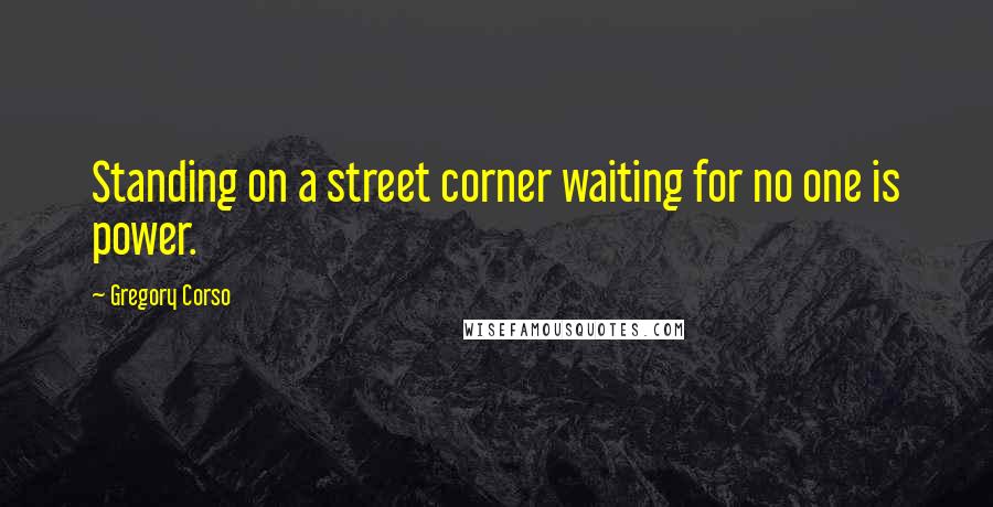 Gregory Corso Quotes: Standing on a street corner waiting for no one is power.