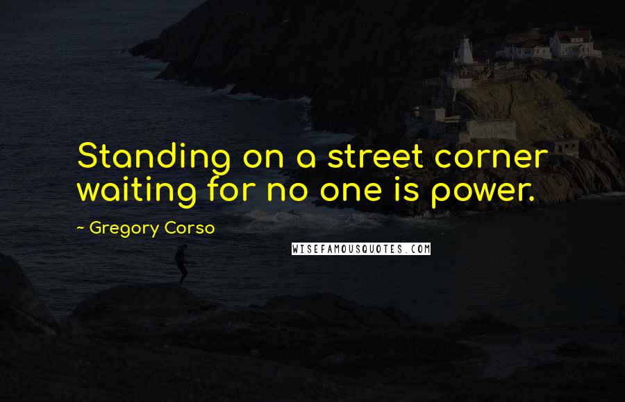 Gregory Corso Quotes: Standing on a street corner waiting for no one is power.