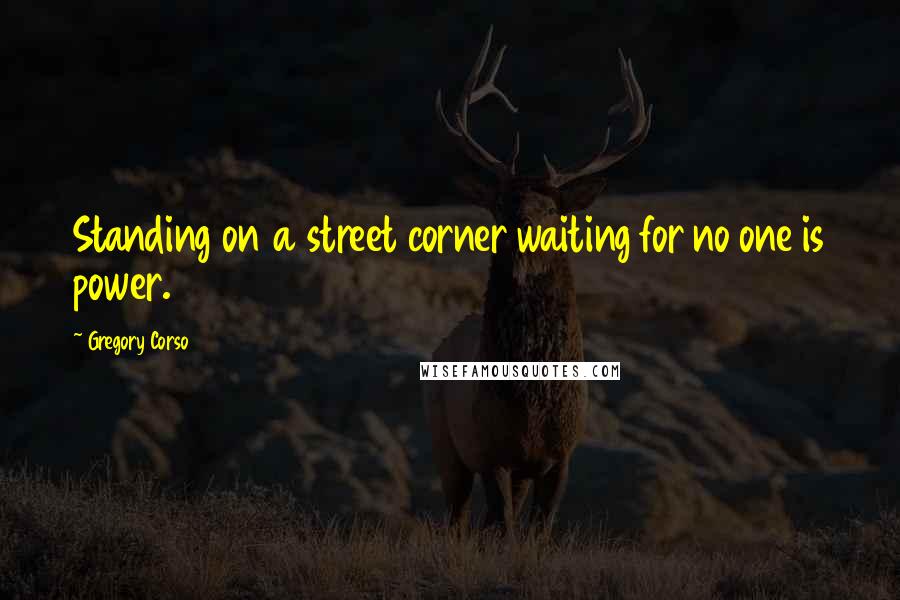 Gregory Corso Quotes: Standing on a street corner waiting for no one is power.