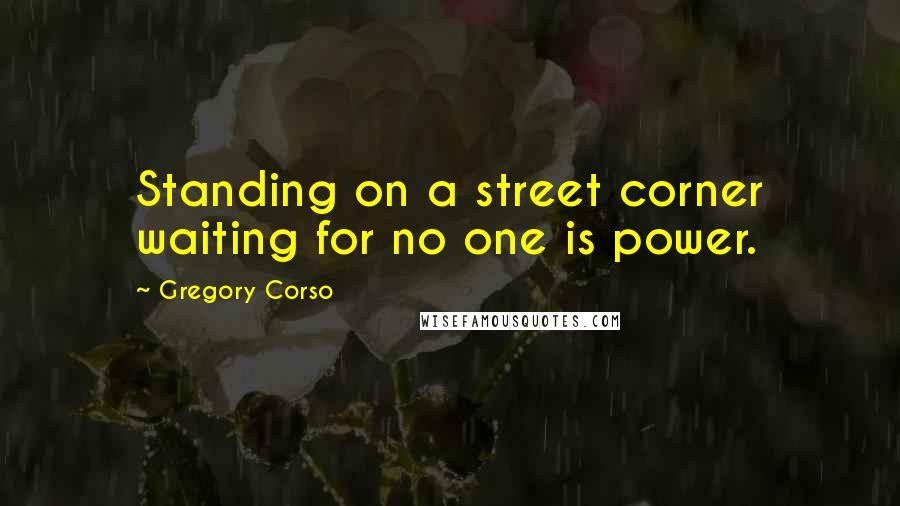 Gregory Corso Quotes: Standing on a street corner waiting for no one is power.