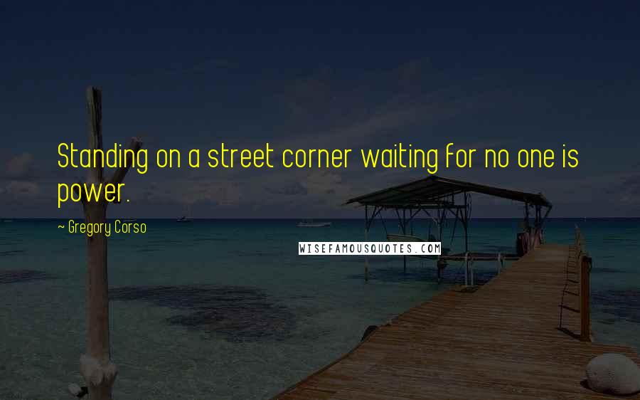 Gregory Corso Quotes: Standing on a street corner waiting for no one is power.