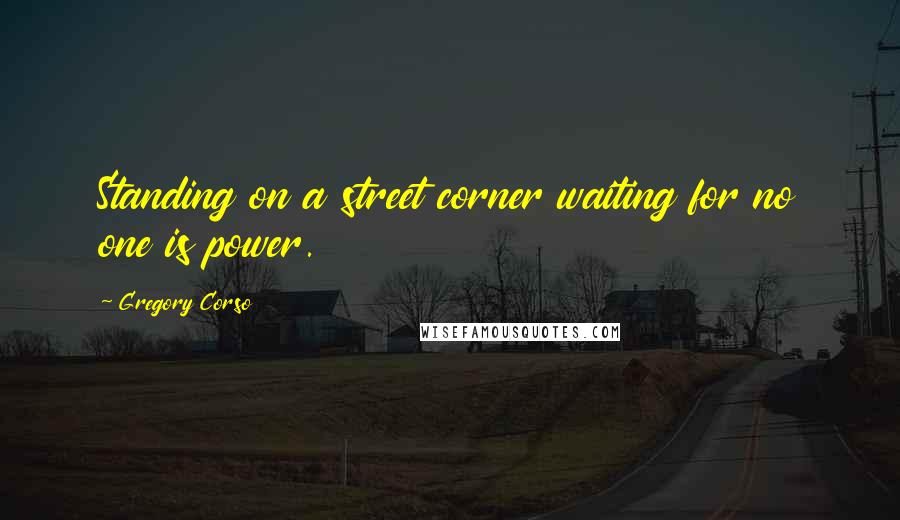 Gregory Corso Quotes: Standing on a street corner waiting for no one is power.