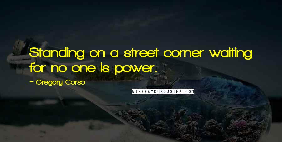 Gregory Corso Quotes: Standing on a street corner waiting for no one is power.