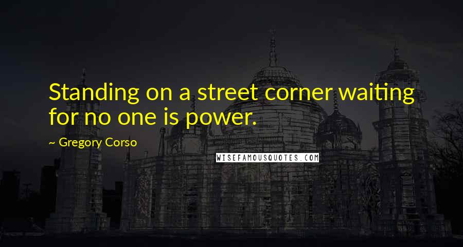 Gregory Corso Quotes: Standing on a street corner waiting for no one is power.