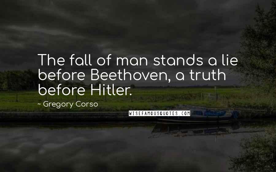 Gregory Corso Quotes: The fall of man stands a lie before Beethoven, a truth before Hitler.