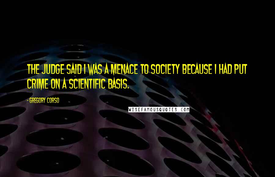Gregory Corso Quotes: The judge said I was a menace to society because I had put crime on a scientific basis.