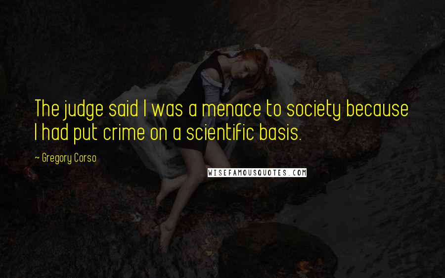 Gregory Corso Quotes: The judge said I was a menace to society because I had put crime on a scientific basis.