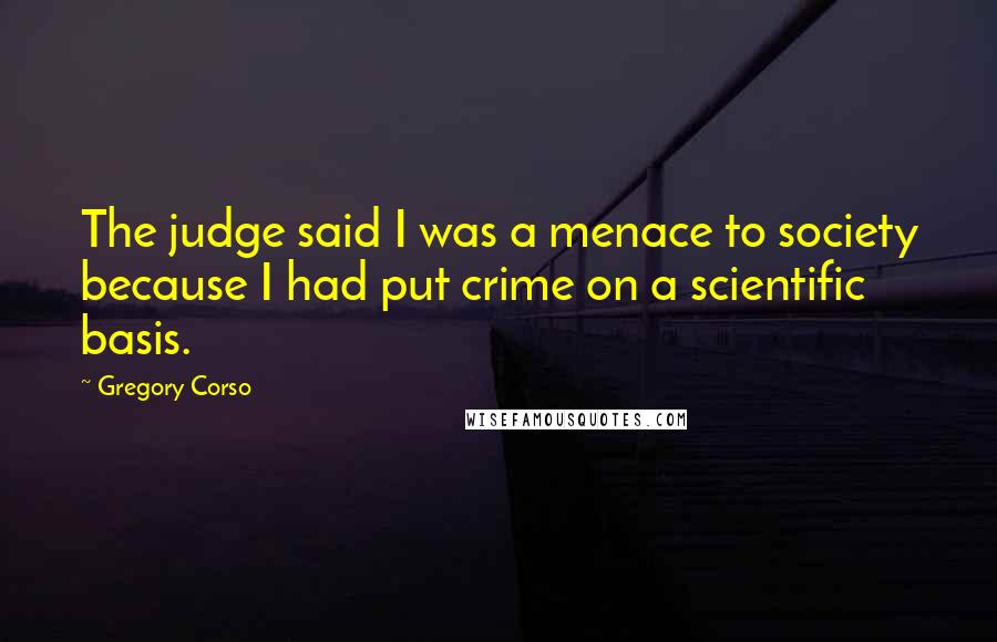 Gregory Corso Quotes: The judge said I was a menace to society because I had put crime on a scientific basis.