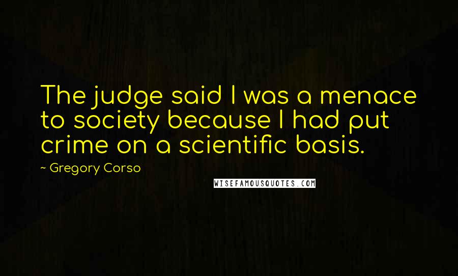 Gregory Corso Quotes: The judge said I was a menace to society because I had put crime on a scientific basis.