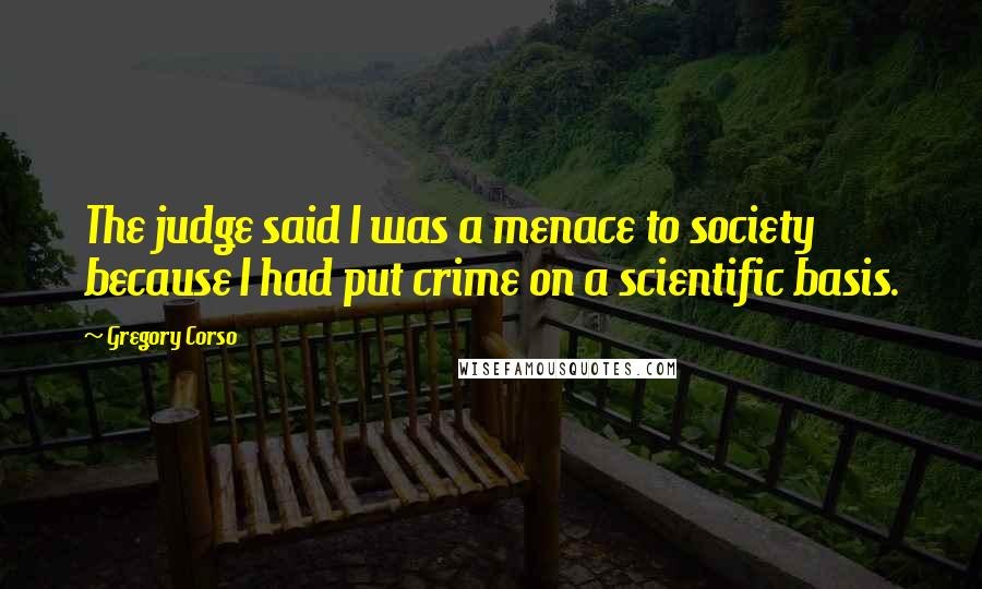 Gregory Corso Quotes: The judge said I was a menace to society because I had put crime on a scientific basis.