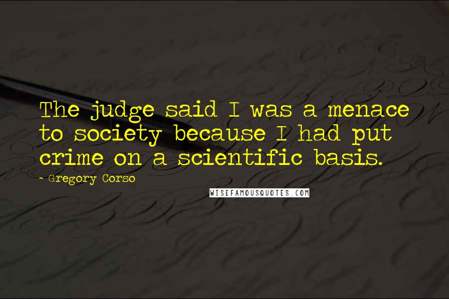 Gregory Corso Quotes: The judge said I was a menace to society because I had put crime on a scientific basis.