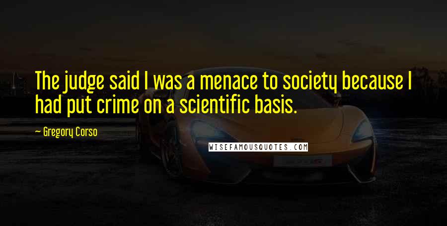 Gregory Corso Quotes: The judge said I was a menace to society because I had put crime on a scientific basis.