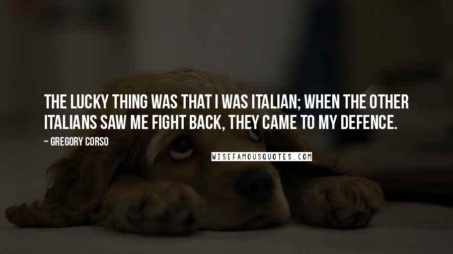 Gregory Corso Quotes: The lucky thing was that I was Italian; when the other Italians saw me fight back, they came to my defence.