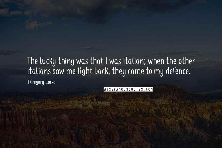 Gregory Corso Quotes: The lucky thing was that I was Italian; when the other Italians saw me fight back, they came to my defence.