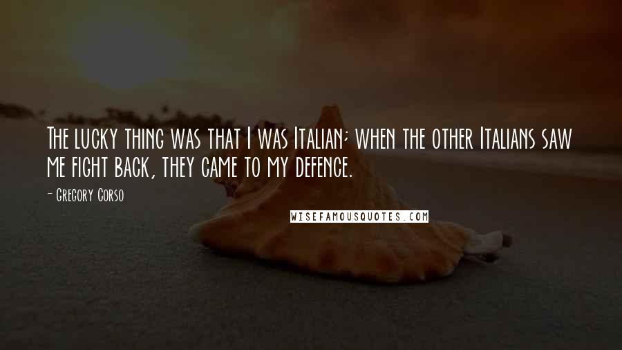 Gregory Corso Quotes: The lucky thing was that I was Italian; when the other Italians saw me fight back, they came to my defence.