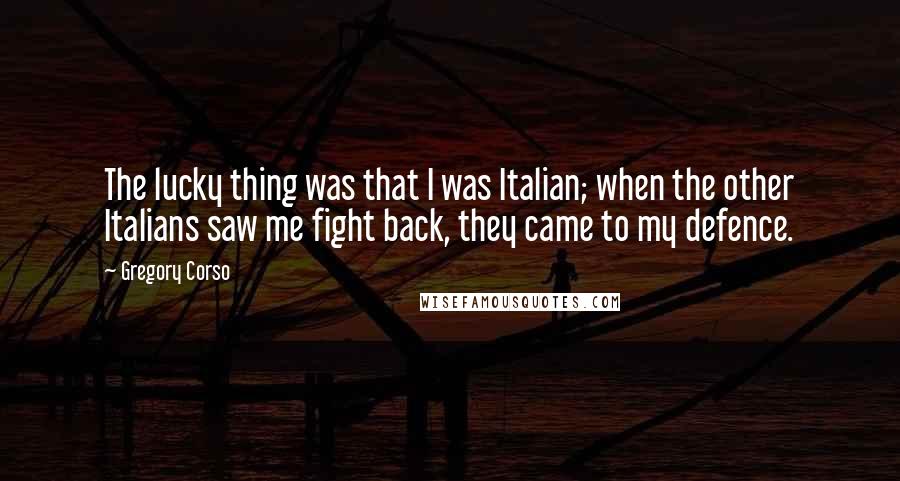 Gregory Corso Quotes: The lucky thing was that I was Italian; when the other Italians saw me fight back, they came to my defence.