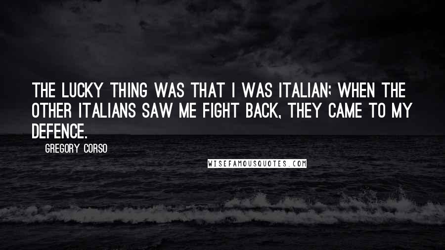 Gregory Corso Quotes: The lucky thing was that I was Italian; when the other Italians saw me fight back, they came to my defence.