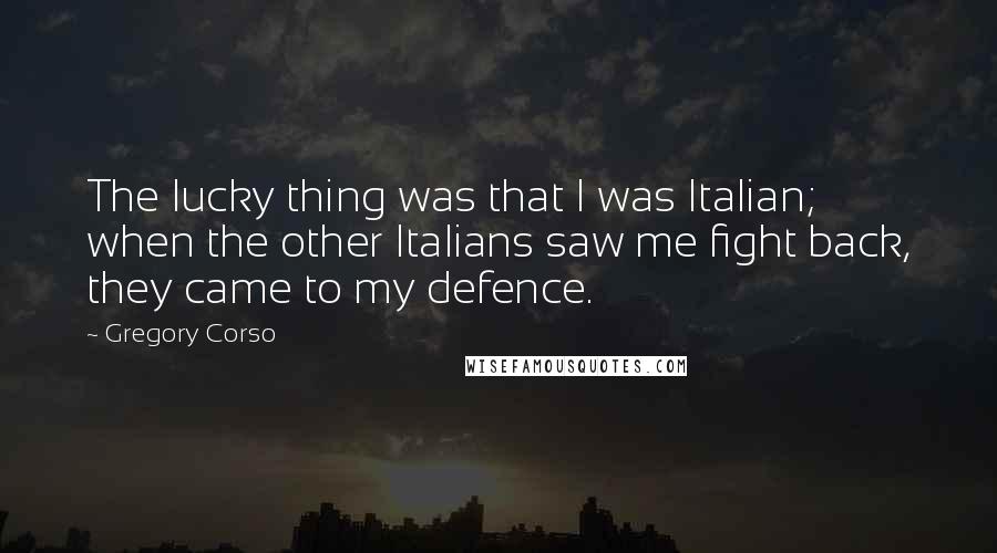 Gregory Corso Quotes: The lucky thing was that I was Italian; when the other Italians saw me fight back, they came to my defence.