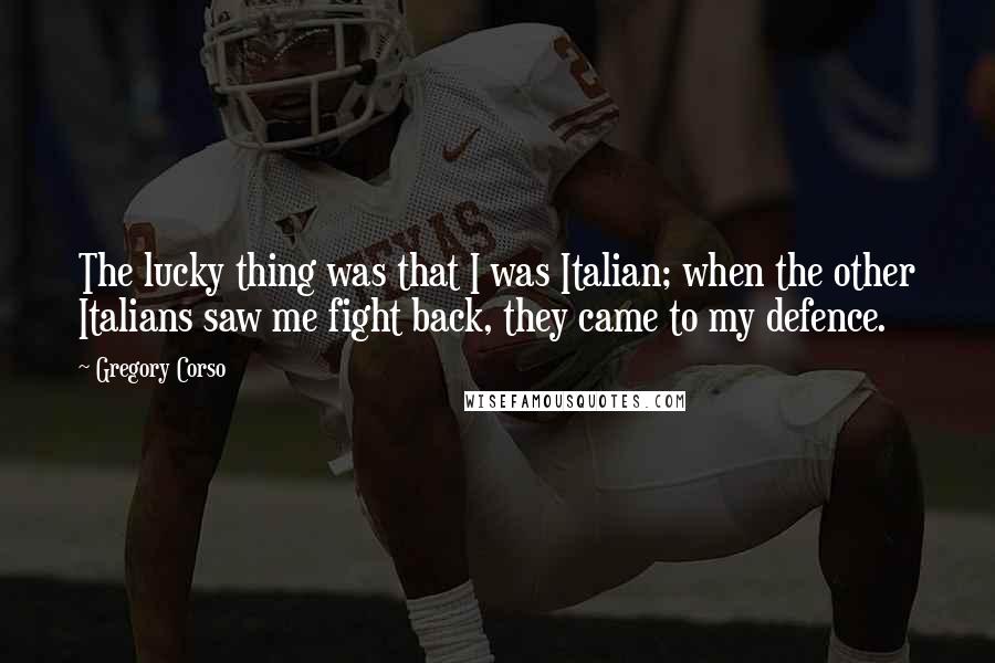 Gregory Corso Quotes: The lucky thing was that I was Italian; when the other Italians saw me fight back, they came to my defence.