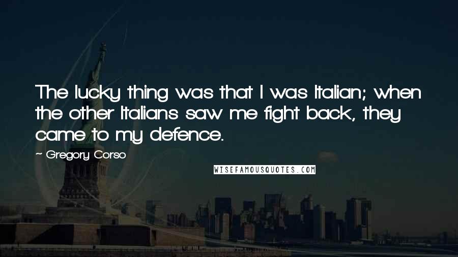 Gregory Corso Quotes: The lucky thing was that I was Italian; when the other Italians saw me fight back, they came to my defence.