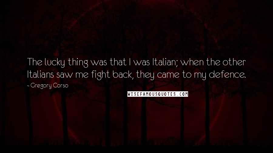 Gregory Corso Quotes: The lucky thing was that I was Italian; when the other Italians saw me fight back, they came to my defence.