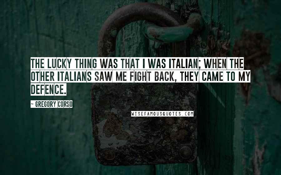 Gregory Corso Quotes: The lucky thing was that I was Italian; when the other Italians saw me fight back, they came to my defence.