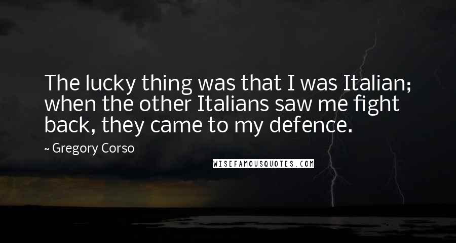 Gregory Corso Quotes: The lucky thing was that I was Italian; when the other Italians saw me fight back, they came to my defence.