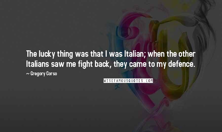 Gregory Corso Quotes: The lucky thing was that I was Italian; when the other Italians saw me fight back, they came to my defence.