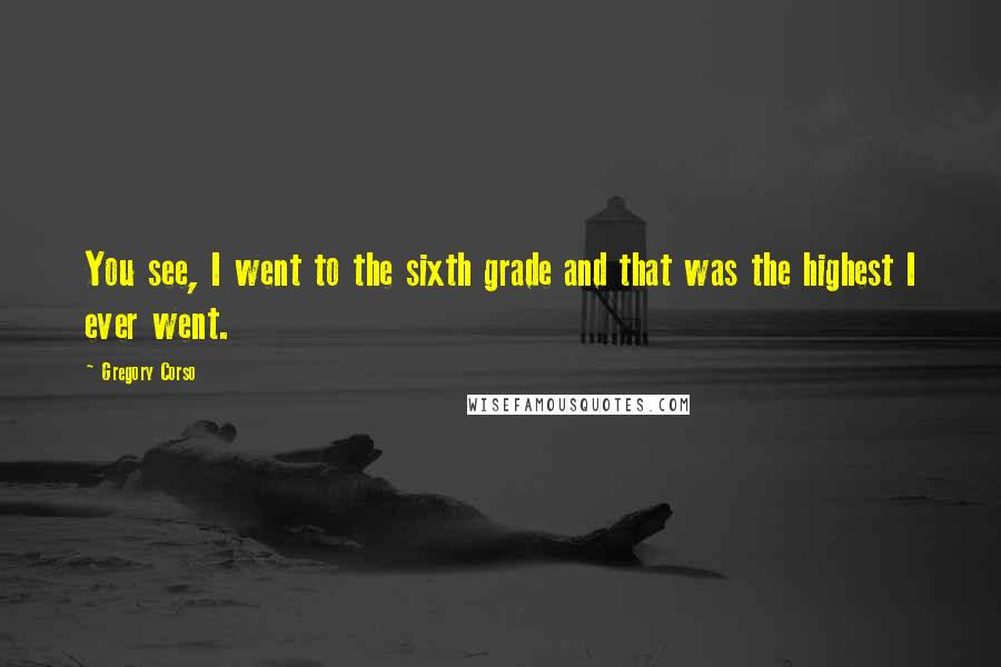 Gregory Corso Quotes: You see, I went to the sixth grade and that was the highest I ever went.