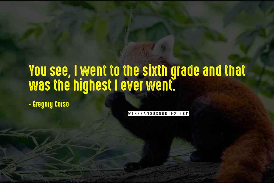 Gregory Corso Quotes: You see, I went to the sixth grade and that was the highest I ever went.