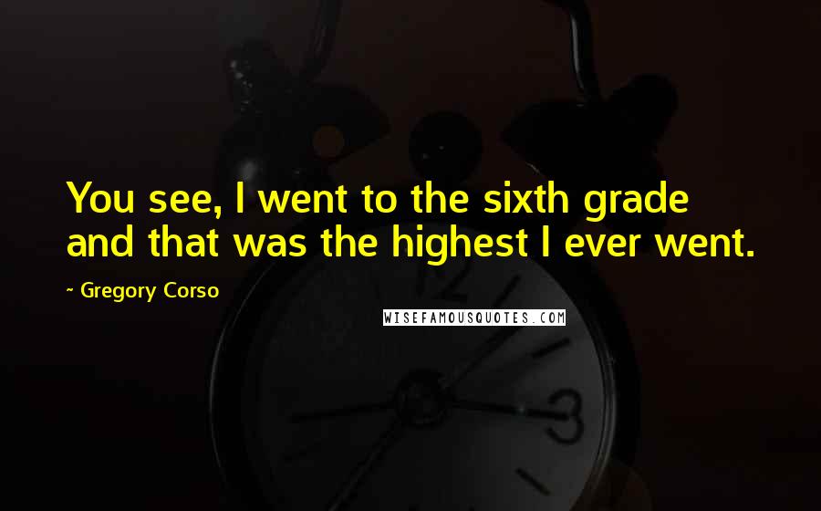Gregory Corso Quotes: You see, I went to the sixth grade and that was the highest I ever went.