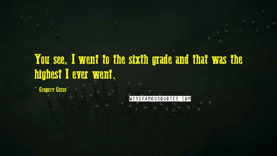 Gregory Corso Quotes: You see, I went to the sixth grade and that was the highest I ever went.