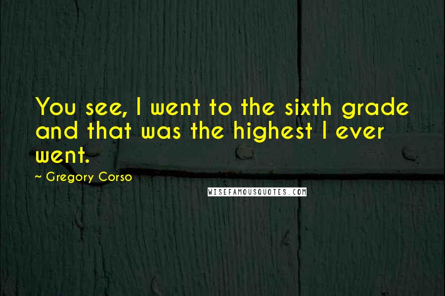 Gregory Corso Quotes: You see, I went to the sixth grade and that was the highest I ever went.