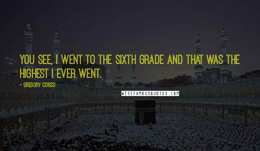 Gregory Corso Quotes: You see, I went to the sixth grade and that was the highest I ever went.