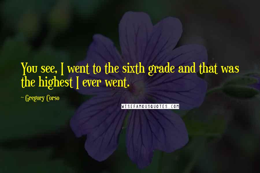Gregory Corso Quotes: You see, I went to the sixth grade and that was the highest I ever went.