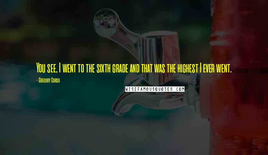 Gregory Corso Quotes: You see, I went to the sixth grade and that was the highest I ever went.