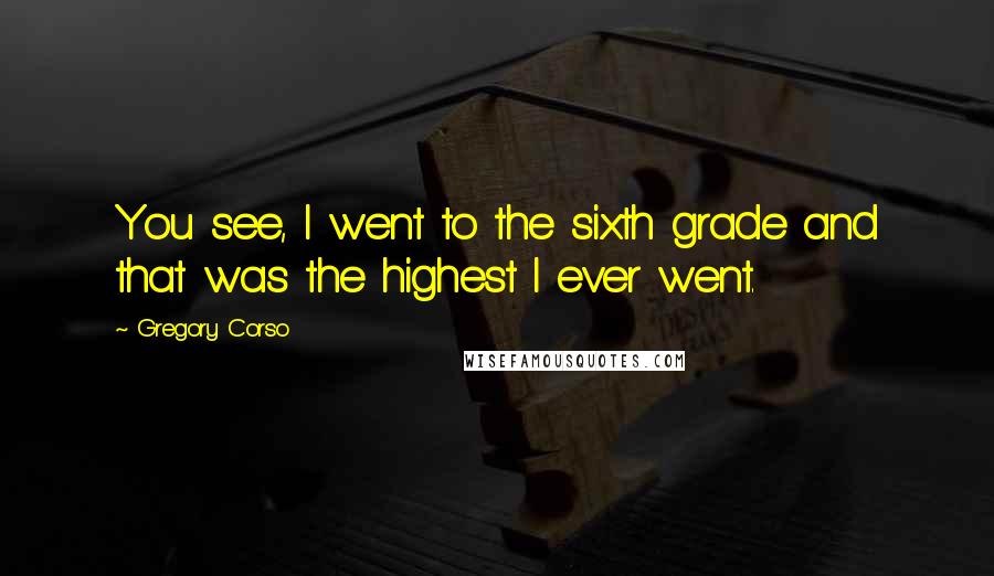 Gregory Corso Quotes: You see, I went to the sixth grade and that was the highest I ever went.